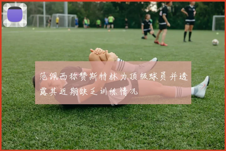 范佩西称赞斯特林为顶级球员并透露其近期缺乏训练情况