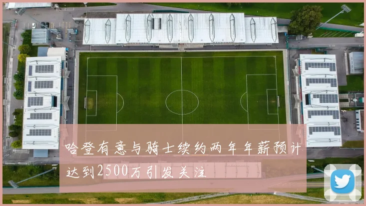 哈登有意与骑士续约两年年薪预计达到2500万引发关注