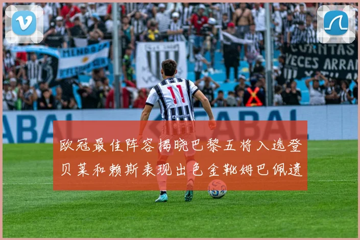 欧冠最佳阵容揭晓巴黎五将入选登贝莱和赖斯表现出色金靴姆巴佩遗憾落选