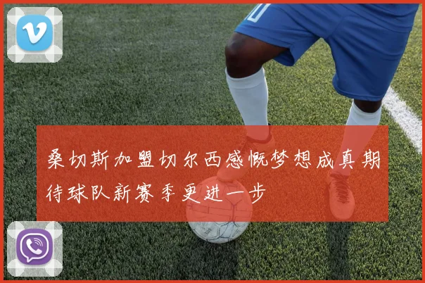 桑切斯加盟切尔西感慨梦想成真期待球队新赛季更进一步
