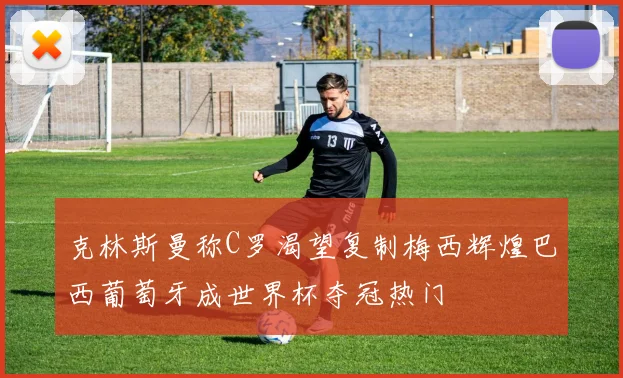 克林斯曼称C罗渴望复制梅西辉煌巴西葡萄牙成世界杯夺冠热门