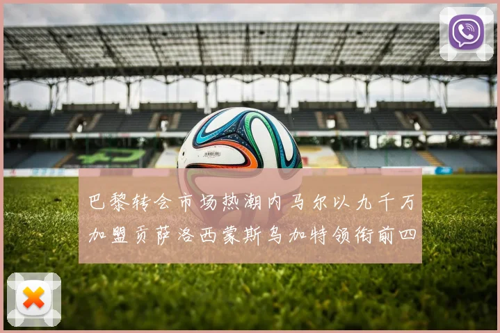 巴黎转会市场热潮内马尔以九千万加盟贡萨洛西蒙斯乌加特领衔前四
