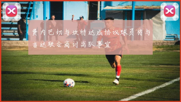 费内巴切与坎特达成协议球员将与吉达联合商讨离队事宜