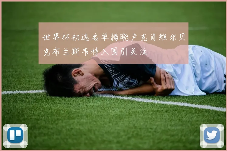 世界杯初选名单揭晓卢克肖维尔贝克布兰斯韦特入围引关注