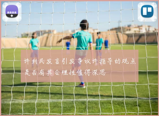许利民发言引发争议许指导的观点是否有其合理性值得深思