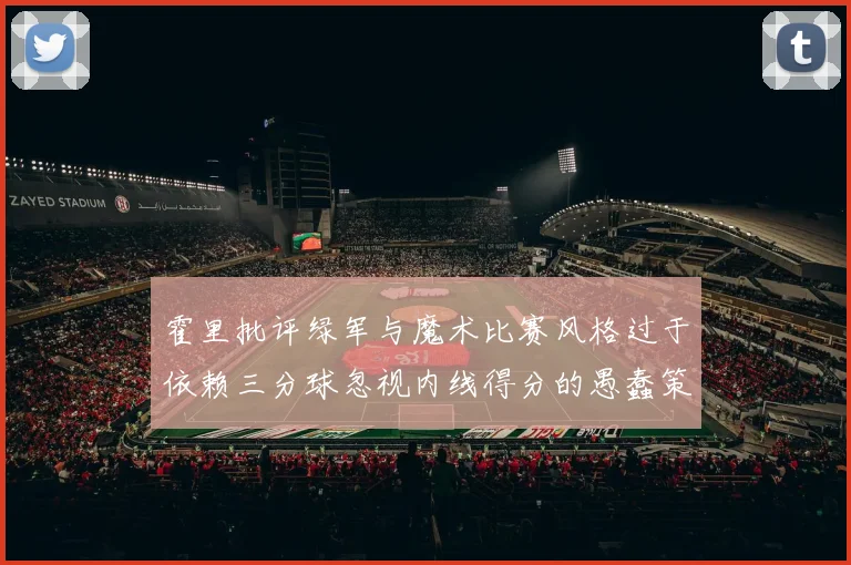 霍里批评绿军与魔术比赛风格过于依赖三分球忽视内线得分的愚蠢策略