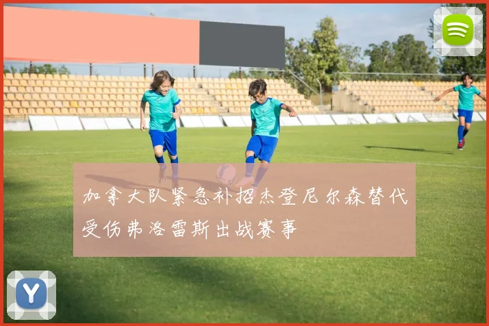 加拿大队紧急补招杰登尼尔森替代受伤弗洛雷斯出战赛事