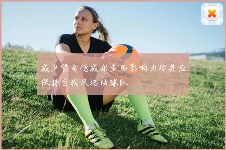 威少赞考德威尔多面影响力称其应保持自我风格助球队