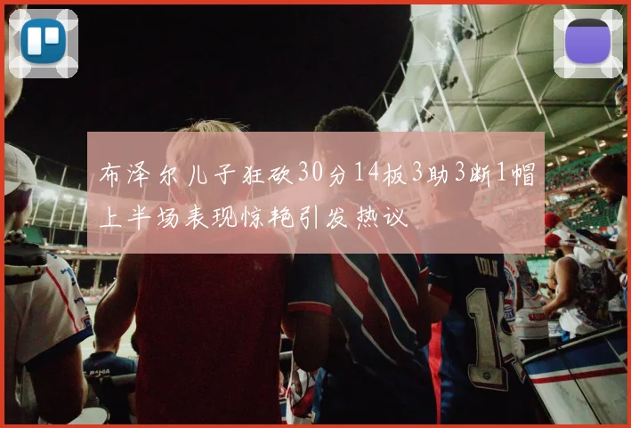 布泽尔儿子狂砍30分14板3助3断1帽上半场表现惊艳引发热议