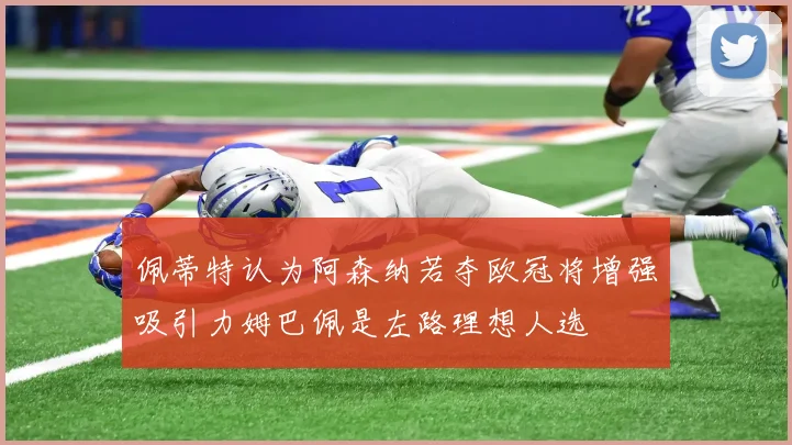 佩蒂特认为阿森纳若夺欧冠将增强吸引力姆巴佩是左路理想人选