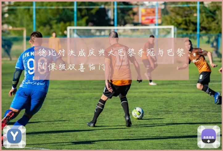 德比对决成庆典大巴黎夺冠与巴黎FC保级双喜临门