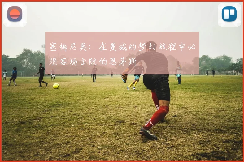 塞梅尼奥：在曼城的梦幻旅程中必须客场击败伯恩茅斯