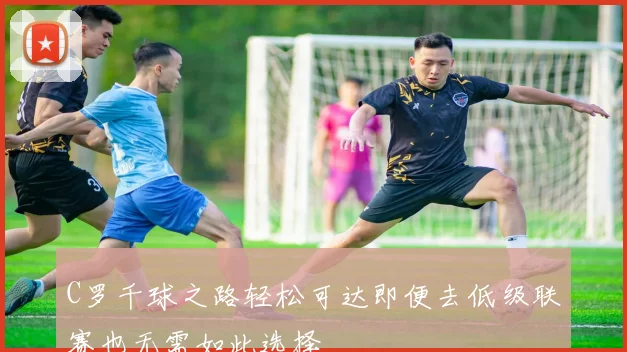 C罗千球之路轻松可达即便去低级联赛也无需如此选择