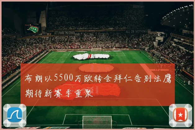布朗以5500万欧转会拜仁告别法鹰期待新赛季重聚