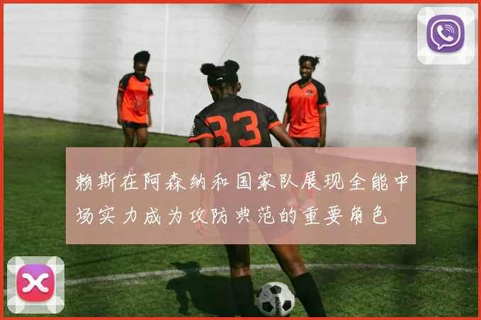 赖斯在阿森纳和国家队展现全能中场实力成为攻防典范的重要角色