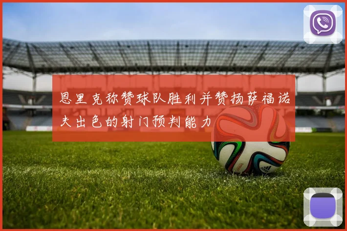 恩里克称赞球队胜利并赞扬萨福诺夫出色的射门预判能力