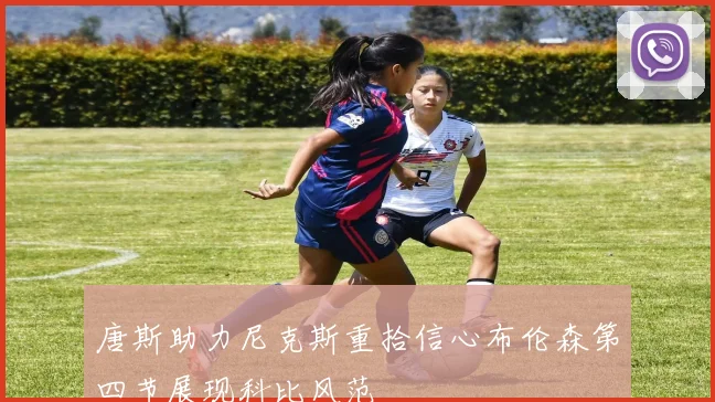 唐斯助力尼克斯重拾信心布伦森第四节展现科比风范