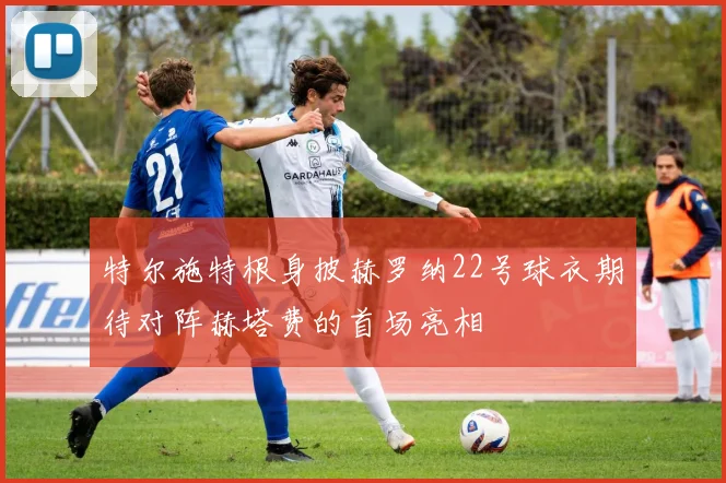 特尔施特根身披赫罗纳22号球衣期待对阵赫塔费的首场亮相