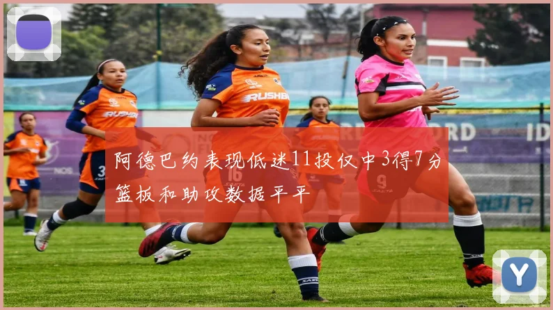 阿德巴约表现低迷11投仅中3得7分篮板和助攻数据平平