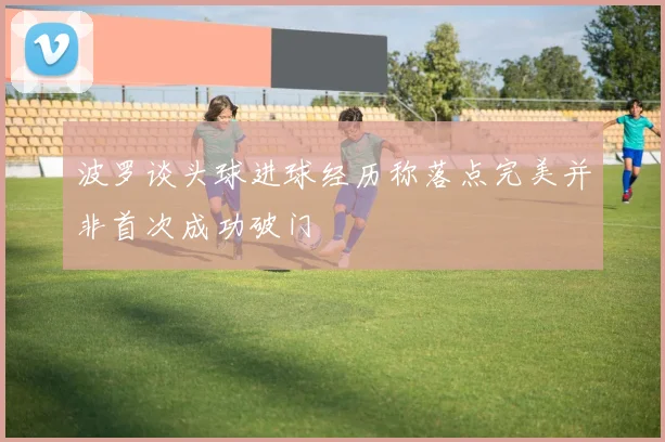 波罗谈头球进球经历称落点完美并非首次成功破门