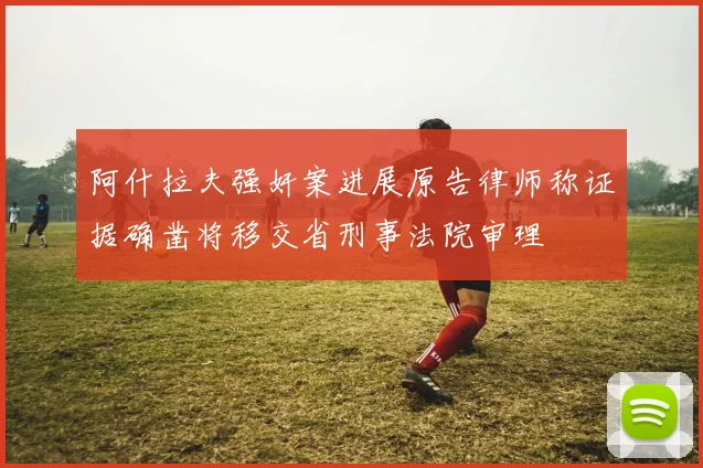 阿什拉夫强奸案进展原告律师称证据确凿将移交省刑事法院审理