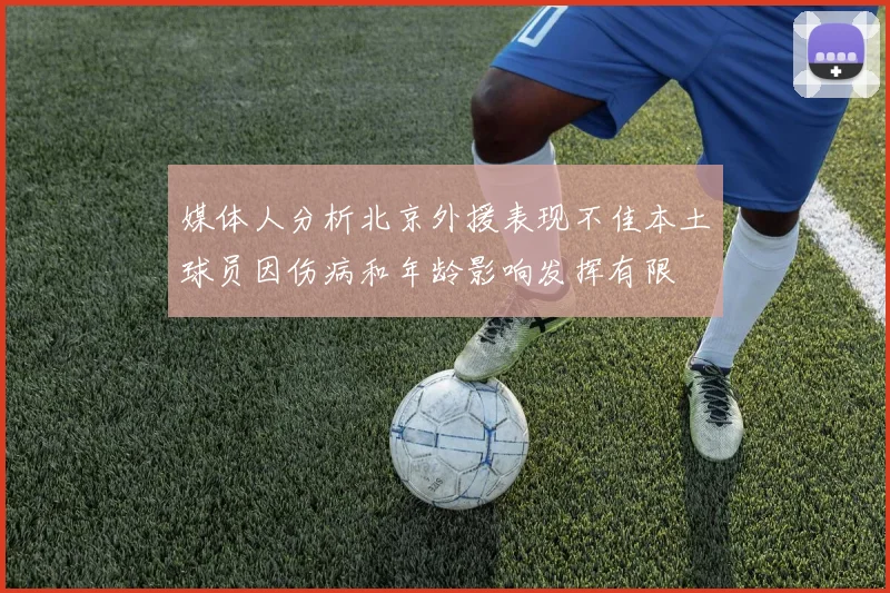媒体人分析北京外援表现不佳本土球员因伤病和年龄影响发挥有限