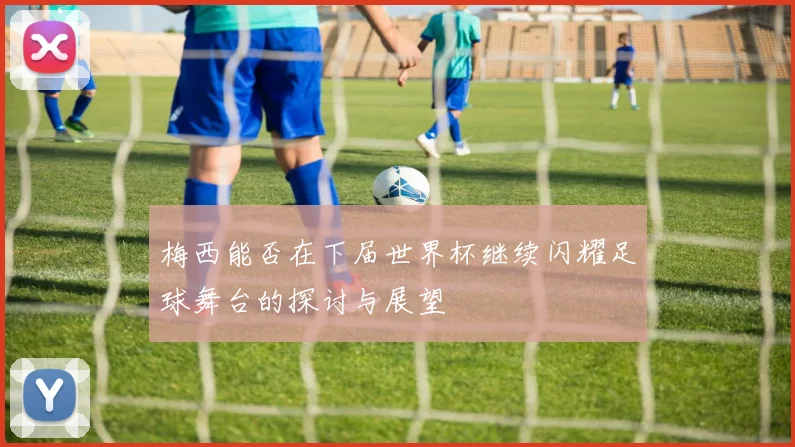 梅西能否在下届世界杯继续闪耀足球舞台的探讨与展望