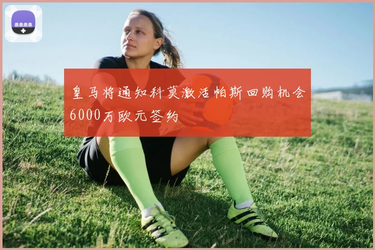 皇马将通知科莫激活帕斯回购机会6000万欧元签约