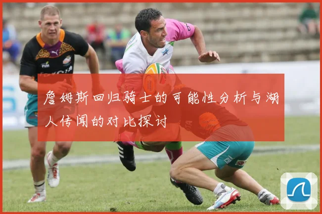 詹姆斯回归骑士的可能性分析与湖人传闻的对比探讨